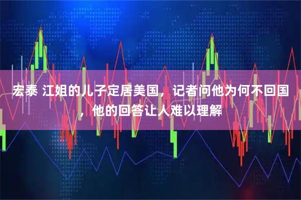 宏泰 江姐的儿子定居美国，记者问他为何不回国，他的回答让人难以理解