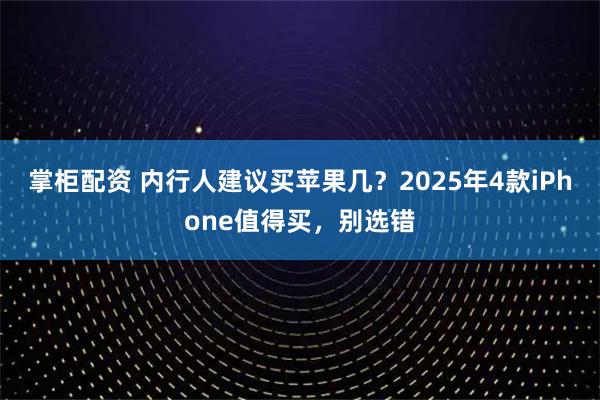掌柜配资 内行人建议买苹果几？2025年4款iPhone值得买，别选错