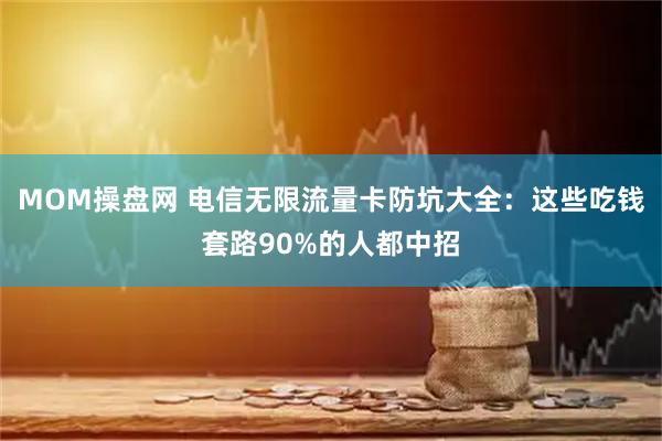 MOM操盘网 电信无限流量卡防坑大全：这些吃钱套路90%的人都中招