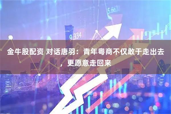 金牛股配资 对话唐羽：青年粤商不仅敢于走出去，更愿意走回来