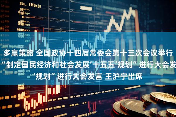 多赢策略 全国政协十四届常委会第十三次会议举行全体会议 围绕“制定国民经济和社会发展‘十五五’规划”进行大会发言 王沪宁出席