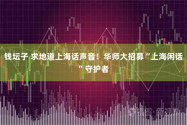 钱坛子 求地道上海话声音！华师大招募“上海闲话”守护者