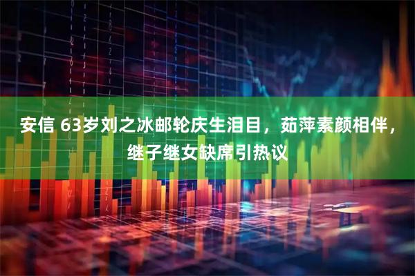 安信 63岁刘之冰邮轮庆生泪目，茹萍素颜相伴，继子继女缺席引热议