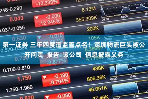 第一证券 三年四度遭监管点名!深圳物流巨头被公开问责_报告_该公司_信息披露义务