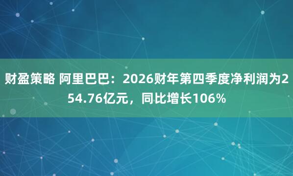 财盈策略 阿里巴巴：2026财年第四季度净利润为254.76亿元，同比增长106%