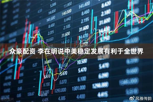 众豪配资 李在明说中美稳定发展有利于全世界