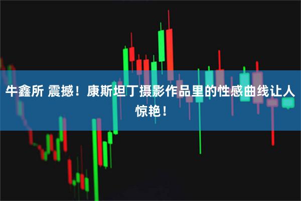 牛鑫所 震撼！康斯坦丁摄影作品里的性感曲线让人惊艳！