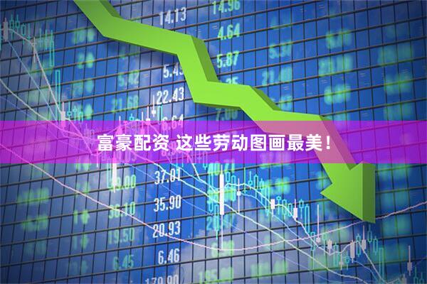 富豪配资 这些劳动图画最美！