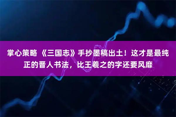 掌心策略 《三国志》手抄墨稿出土！这才是最纯正的晋人书法，比王羲之的字还要风靡