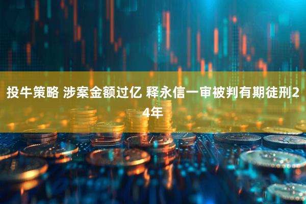 投牛策略 涉案金额过亿 释永信一审被判有期徒刑24年